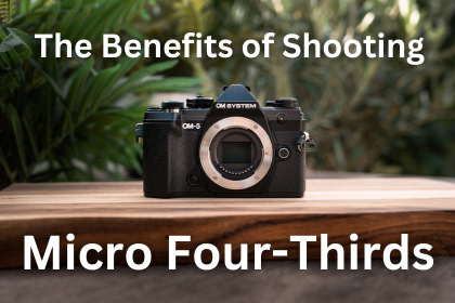 The Benefits of Shooting Micro Four Thirds